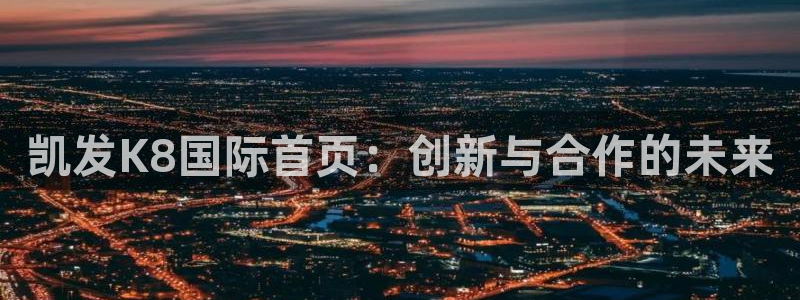 2元彩票2平台注册：凯发K8国际首页：创新与合作的未来