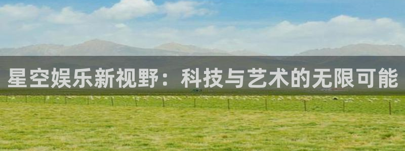 2元彩票3注册：星空娱乐新视野：科技与艺术的无限可能