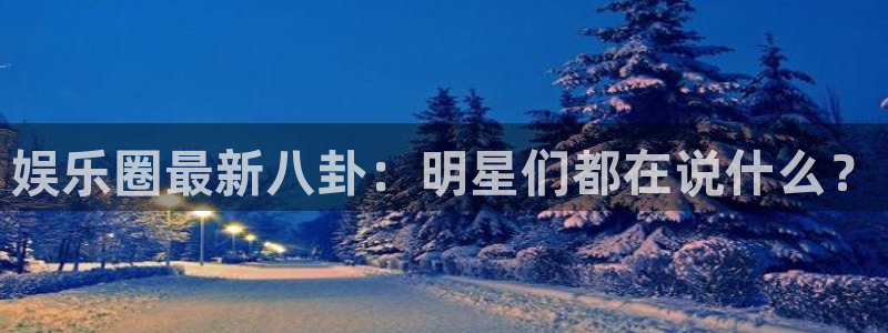 2元彩票体育注册登录入口：娱乐圈最新八卦：明星们都在说什么？
