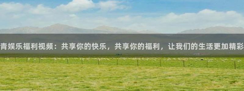 2元彩票平台注册：青娱乐福利视频：共享你的快乐，共享你的福利，让我们的生活更加精彩