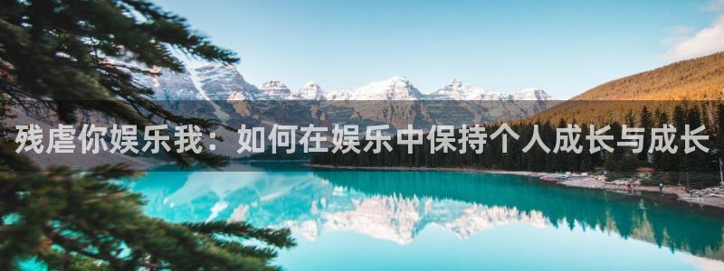 2元彩票2体育：残虐你娱乐我：如何在娱乐中保持个人成长与成长