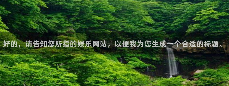 2元彩票体育3：好的，请告知您所指的娱乐网站，以便我为您生成一个合适的标题。