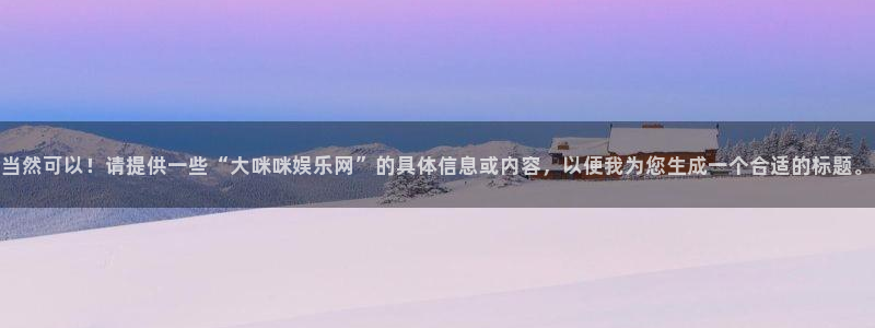 2元彩票平台开户链接：当然可以！请提供一些“大咪咪娱乐网”的具体信息或内容，以便我为您生成一个合适的标题。