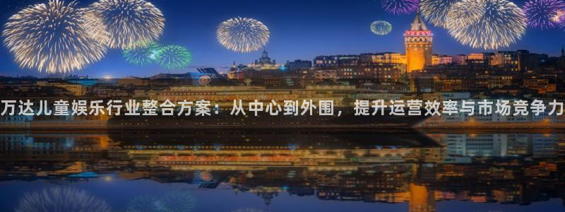 2元彩票4登录：万达儿童娱乐行业整合方案：从中心到外围，提升运营效率与市场竞争力